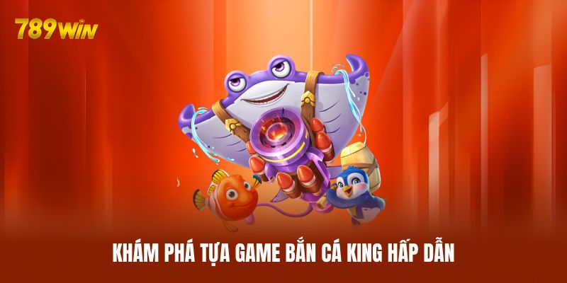 Khám phá tựa game bắn cá King hấp dẫn Khám phá tựa game bắn cá King hấp dẫn